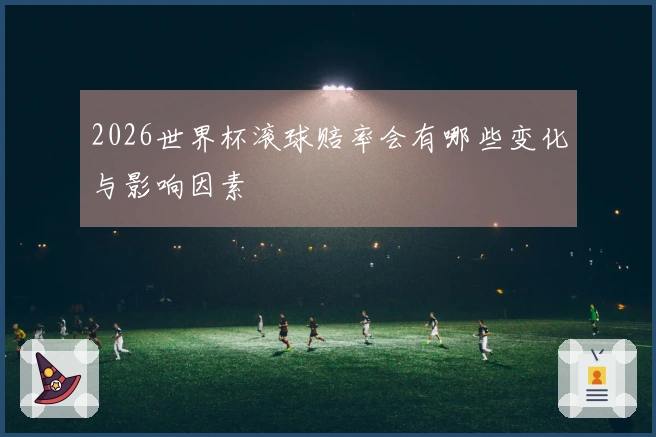 2026世界杯滚球赔率会有哪些变化与影响因素