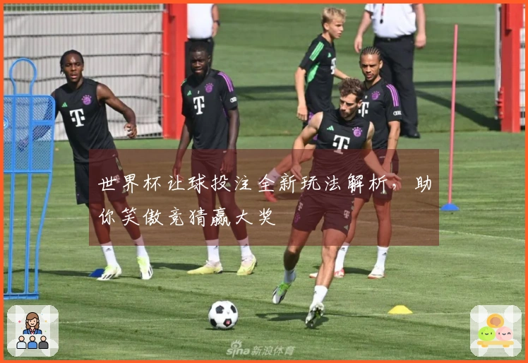 世界杯让球投注全新玩法解析，助你笑傲竞猜赢大奖