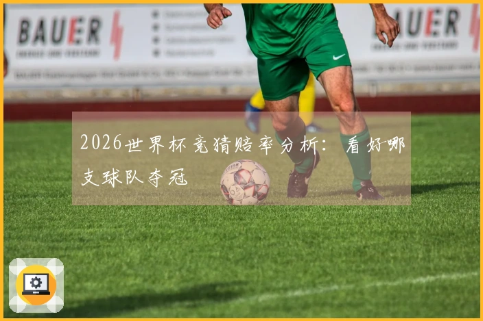 2026世界杯竞猜赔率分析：看好哪支球队夺冠