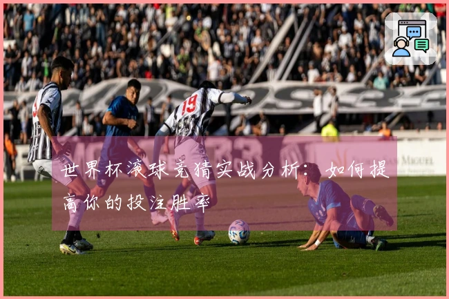世界杯滚球竞猜实战分析：如何提高你的投注胜率