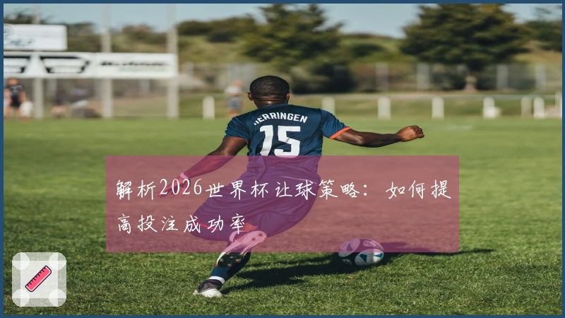 解析2026世界杯让球策略：如何提高投注成功率