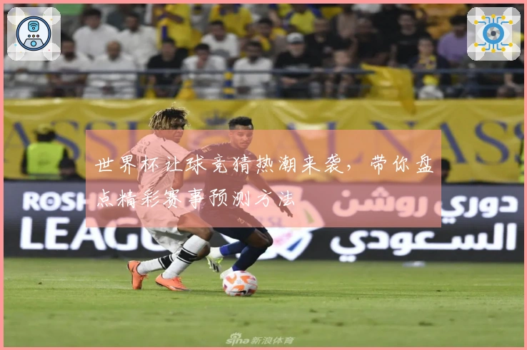世界杯让球竞猜热潮来袭，带你盘点精彩赛事预测方法
