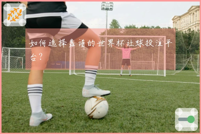 如何选择靠谱的世界杯让球投注平台？