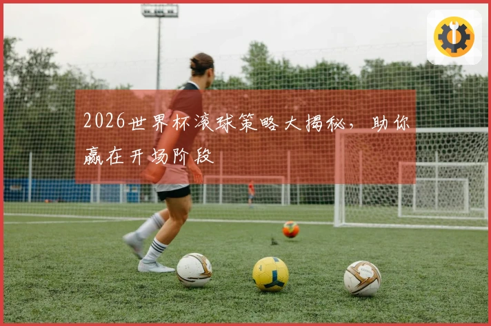 2026世界杯滚球策略大揭秘，助你赢在开场阶段