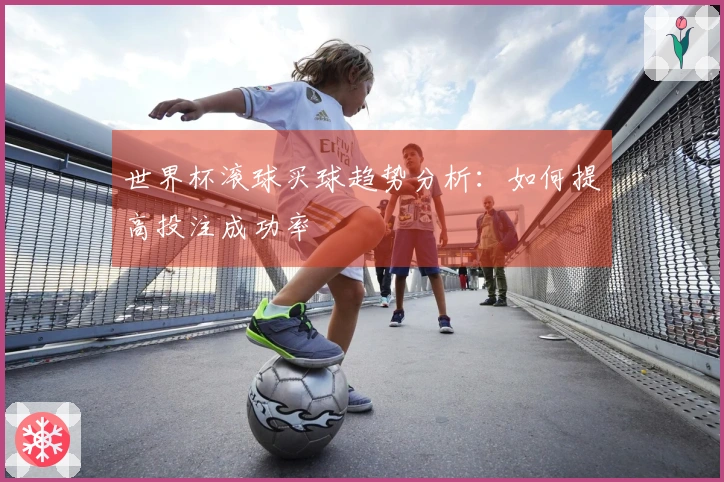 世界杯滚球买球趋势分析：如何提高投注成功率