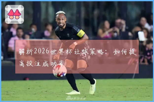解析2026世界杯让球策略：如何提高投注成功率