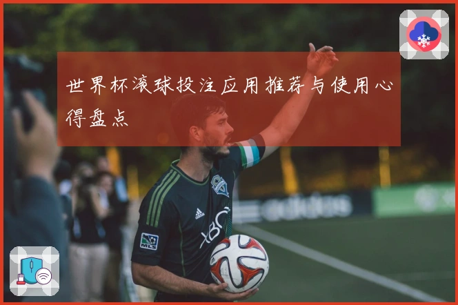 世界杯滚球投注应用推荐与使用心得盘点