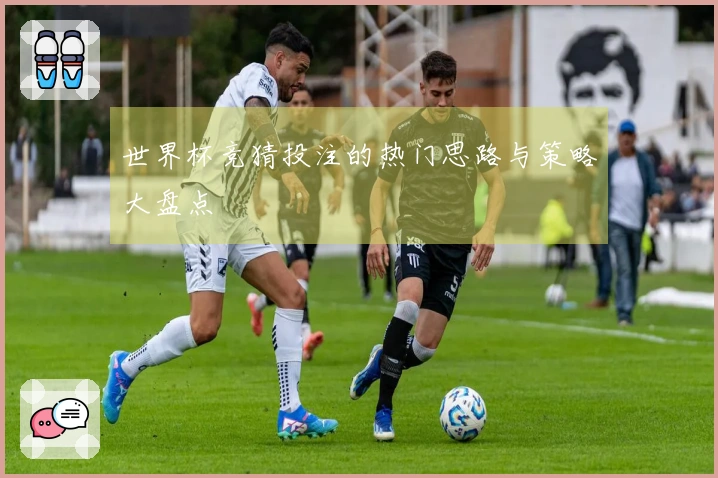 世界杯竞猜投注的热门思路与策略大盘点