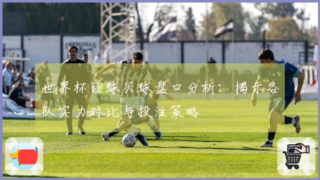 世界杯让球买球盘口分析：揭示各队实力对比与投注策略