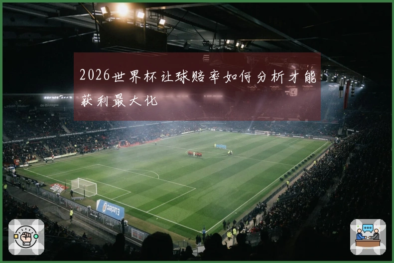 2026世界杯让球赔率如何分析才能获利最大化