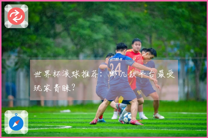 世界杯滚球推荐：哪几款平台最受玩家青睐？
