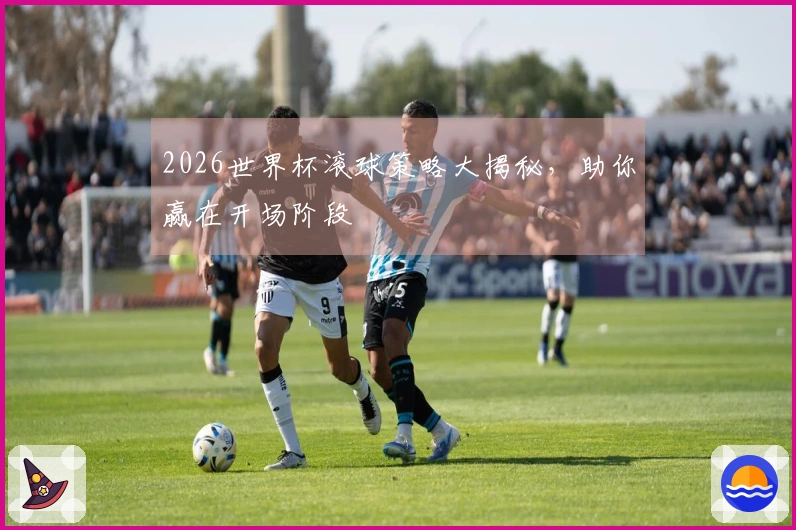 2026世界杯滚球策略大揭秘，助你赢在开场阶段