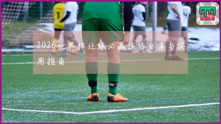2026世界杯让球必赢技巧分享与实用指南