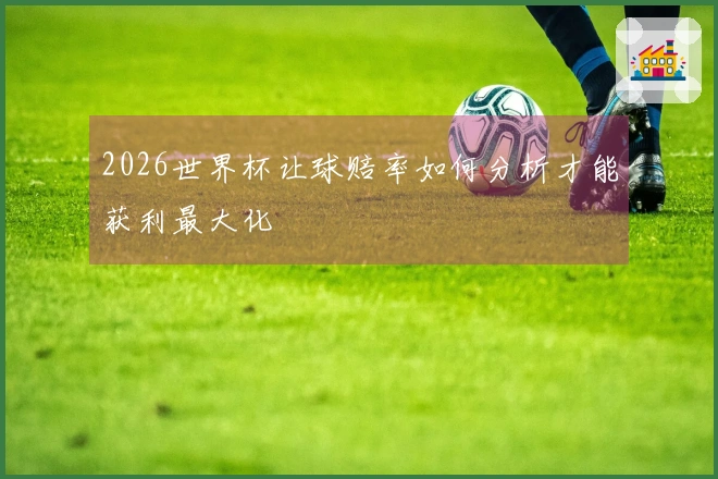 2026世界杯让球赔率如何分析才能获利最大化