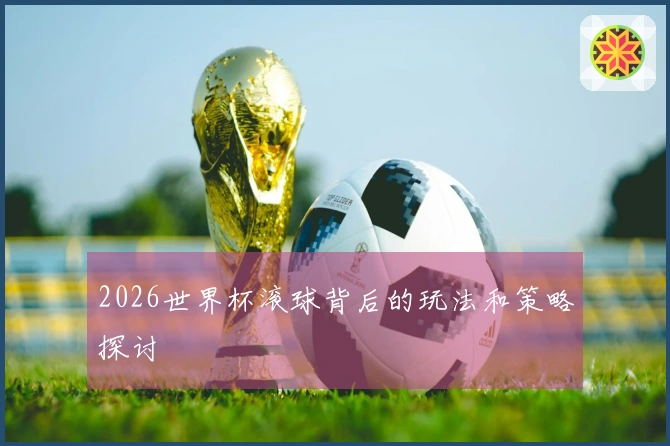 2026世界杯滚球背后的玩法和策略探讨
