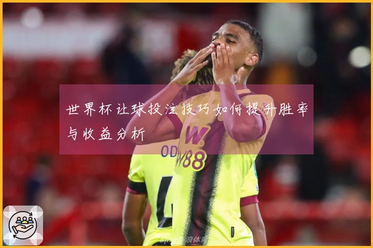 世界杯让球投注技巧如何提升胜率与收益分析