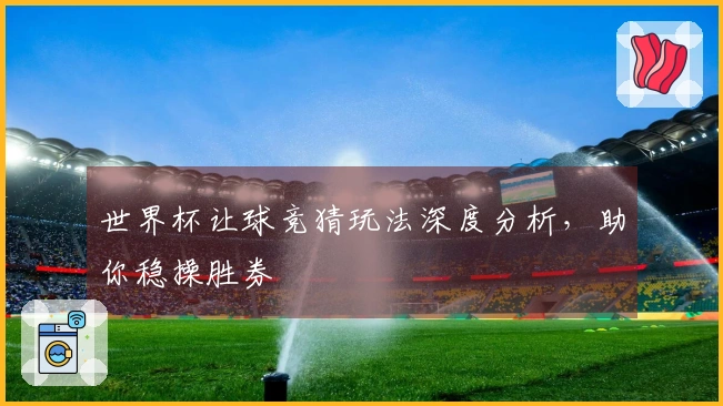 世界杯让球竞猜玩法深度分析，助你稳操胜券