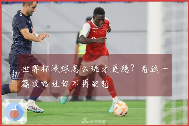 世界杯滚球怎么玩才更稳？看这一篇攻略让你不再犯愁