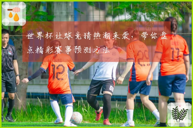 世界杯让球竞猜热潮来袭，带你盘点精彩赛事预测方法