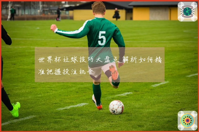 世界杯让球技巧大盘点 解析如何精准把握投注机会