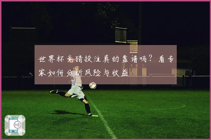 世界杯竞猜投注真的靠谱吗？看专家如何分析风险与收益