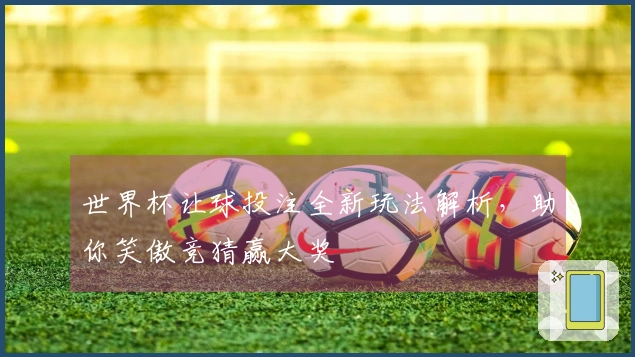 世界杯让球投注全新玩法解析，助你笑傲竞猜赢大奖